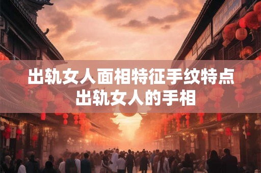 出轨女人面相特征手纹特点  出轨女人的手相