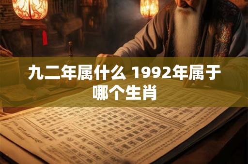 九二年属什么 1992年属于哪个生肖