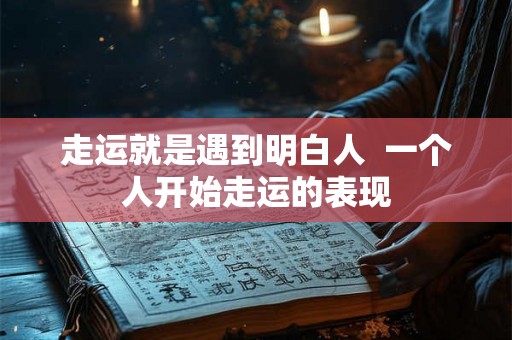 走运就是遇到明白人 一个人开始走运的表现 走运就是遇到明白人 一个人开始走运的表现