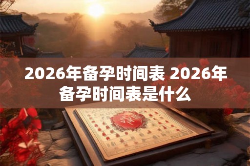 2026年备孕时间表 2026年备孕时间表是什么