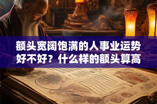 额头宽阔饱满的人事业运势好不好？什么样的额头算高？
