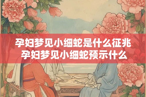 孕妇梦见小细蛇是什么征兆 孕妇梦见小细蛇预示什么