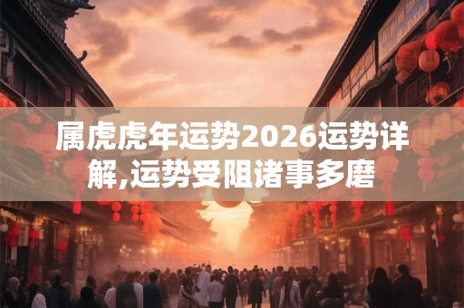属虎虎年运势2026运势详解,运势受阻诸事多磨 属虎虎年运势2026运势详解,运势受阻诸事多磨