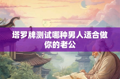塔罗牌测试哪种男人适合做你的老公 塔罗牌测试哪种男人适合做你的老公