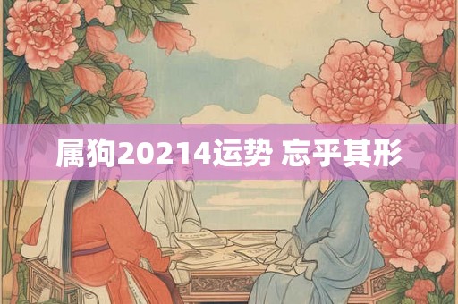 属狗20214运势 忘乎其形