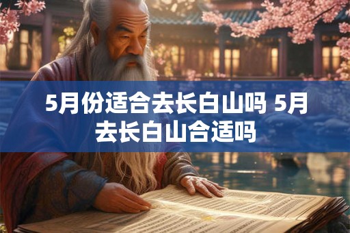 5月份适合去长白山吗 5月去长白山合适吗 5月份适合去长白山吗 5月去长白山合适吗