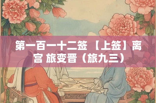 第一百一十二签 【上签】离宫 旅变晋（旅九三）
