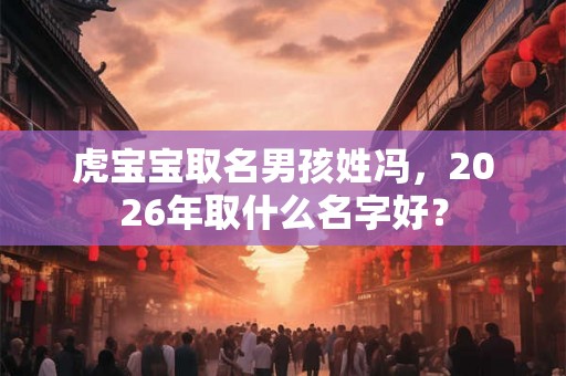 虎宝宝取名男孩姓冯,2026年取什么名字好? 虎宝宝取名男孩姓冯,2026年取什么名字好?