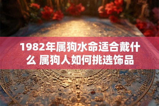 1982年属狗水命适合戴什么 属狗人如何挑选饰品