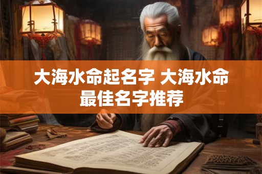 大海水命起名字 大海水命最佳名字推荐