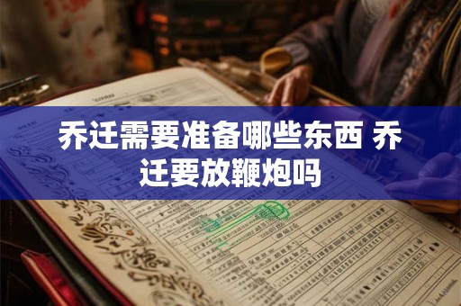 乔迁需要准备哪些东西 乔迁要放鞭炮吗