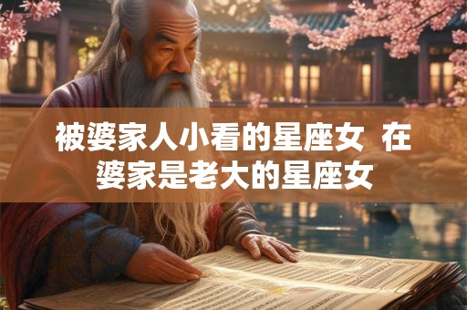 被婆家人小看的星座女  在婆家是老大的星座女