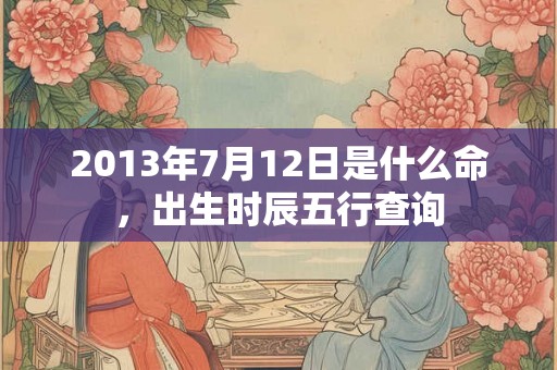 2013年7月12日是什么命，出生时辰五行查询