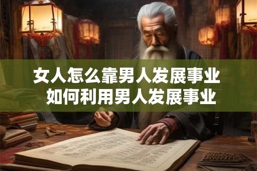 女人怎么靠男人发展事业 如何利用男人发展事业 女人怎么靠男人发展事业 如何利用男人发展事业