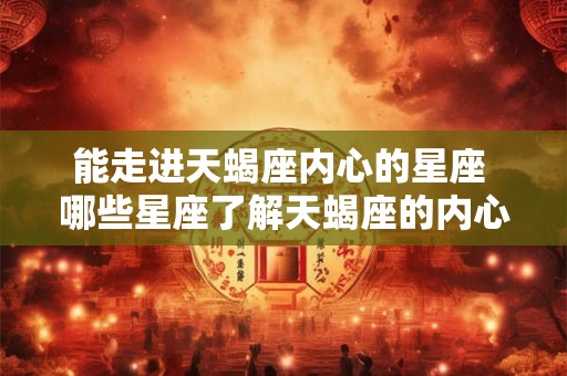 能走进天蝎座内心的星座 哪些星座了解天蝎座的内心