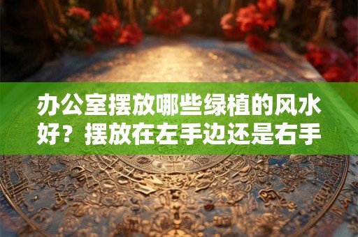 办公室摆放哪些绿植的风水好?摆放在左手边还是右手边? 办公室摆放哪些绿植的风水好?摆放在左手边还是右手边?