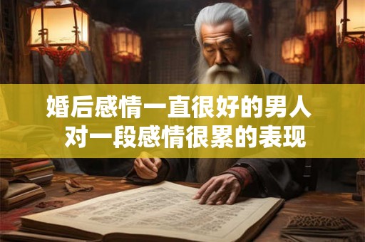 婚后感情一直很好的男人 对一段感情很累的表现 婚后感情一直很好的男人 对一段感情很累的表现