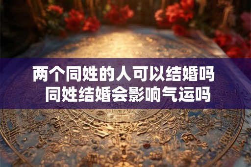 两个同姓的人可以结婚吗  同姓结婚会影响气运吗