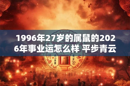 1996年27岁的属鼠的2026年事业运怎么样 平步青云