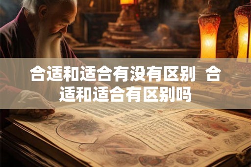 合适和适合有没有区别  合适和适合有区别吗