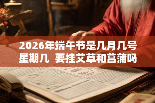 2026年端午节是几月几号星期几  要挂艾草和菖蒲吗