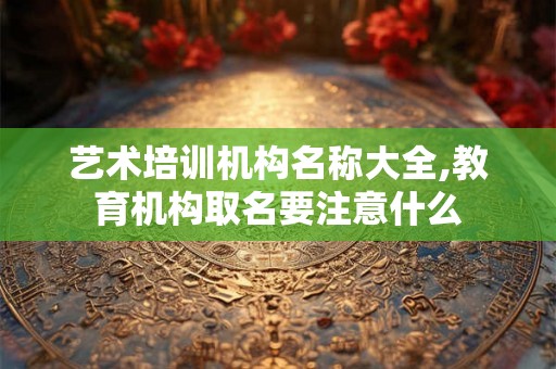 艺术培训机构名称大全,教育机构取名要注意什么 艺术培训机构名称大全,教育机构取名要注意什么