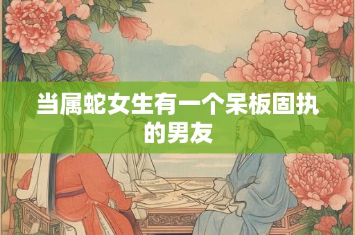 当属蛇女生有一个呆板固执的男友