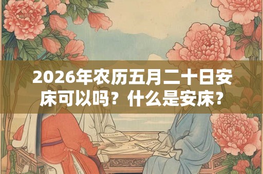 2026年农历五月二十日安床可以吗？什么是安床？