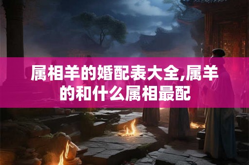属相羊的婚配表大全,属羊的和什么属相最配