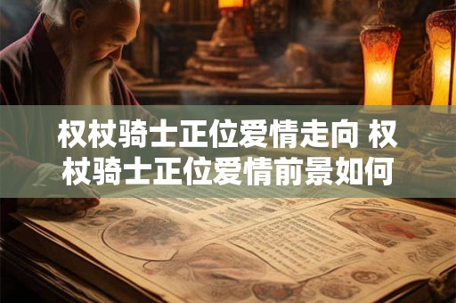 权杖骑士正位爱情走向 权杖骑士正位爱情前景如何 权杖骑士正位爱情走向 权杖骑士正位爱情前景如何