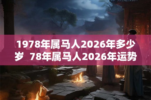 1978年属马人2026年多少岁  78年属马人2026年运势及运程