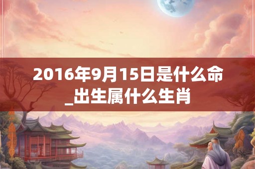 2016年9月15日是什么命_出生属什么生肖
