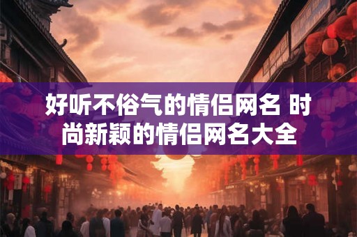 好听不俗气的情侣网名 时尚新颖的情侣网名大全