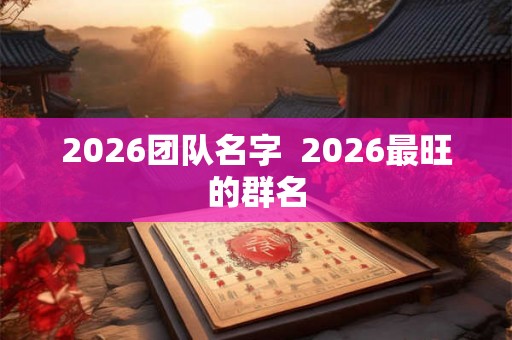 2026团队名字  2026最旺的群名
