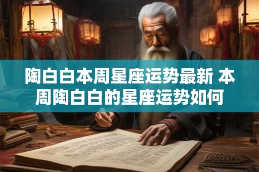 陶白白本周星座运势最新 本周陶白白的星座运势如何 陶白白本周星座运势最新 本周陶白白的星座运势如何