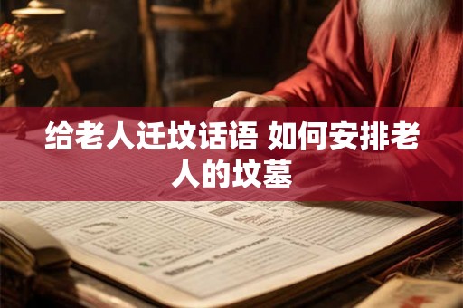 给老人迁坟话语 如何安排老人的坟墓