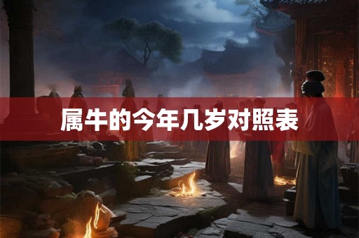 属牛的今年几岁对照表 属牛的今年几岁对照表