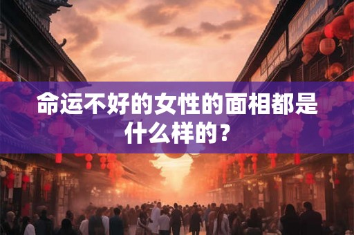 命运不好的女性的面相都是什么样的？
