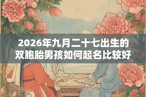 2026年九月二十七出生的双胞胎男孩如何起名比较好，五行属什么