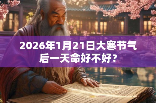 2026年1月21日大寒节气后一天命好不好？