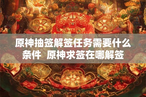 原神抽签解签任务需要什么条件 原神求签在哪解签 原神抽签解签任务需要什么条件 原神求签在哪解签