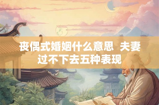 丧偶式婚姻什么意思  夫妻过不下去五种表现
