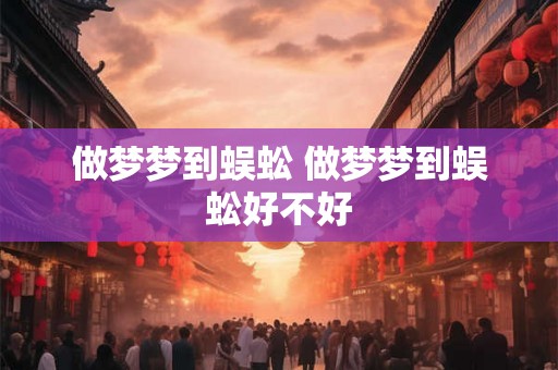 做梦梦到蜈蚣 做梦梦到蜈蚣好不好
