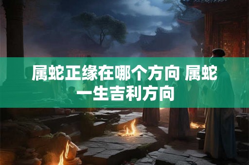 属蛇正缘在哪个方向 属蛇一生吉利方向