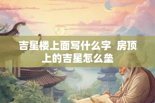 吉星楼上面写什么字  房顶上的吉星怎么垒