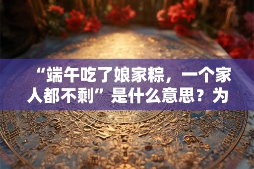 “端午吃了娘家粽，一个家人都不剩”是什么意思？为什么这么说？