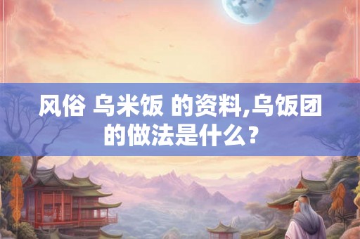 风俗 乌米饭 的资料,乌饭团的做法是什么？