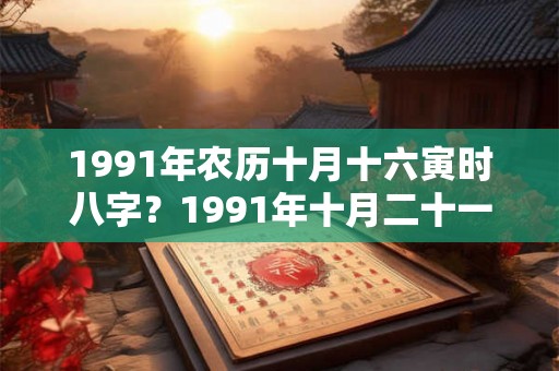 1991年农历十月十六寅时八字?1991年十月二十一卯时八字 1991年农历十月十六寅时八字?1991年十月二十一卯时八字