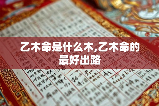 乙木命是什么木,乙木命的最好出路 乙木命是什么木,乙木命的最好出路