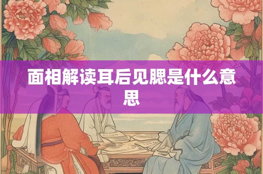 面相解读耳后见腮是什么意思 面相解读耳后见腮是什么意思